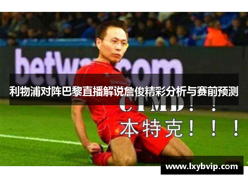 利物浦对阵巴黎直播解说詹俊精彩分析与赛前预测