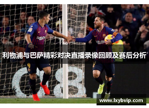 利物浦与巴萨精彩对决直播录像回顾及赛后分析