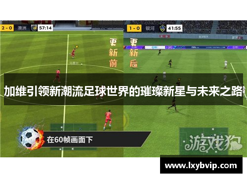 加维引领新潮流足球世界的璀璨新星与未来之路