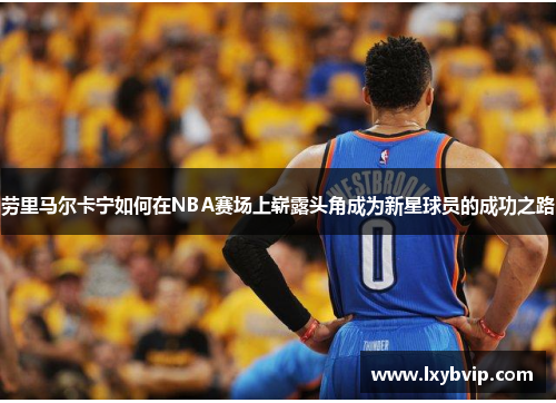 劳里马尔卡宁如何在NBA赛场上崭露头角成为新星球员的成功之路