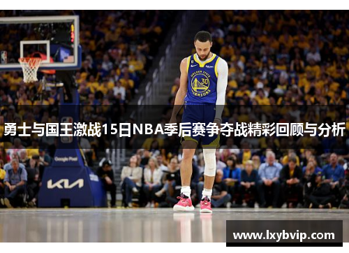 勇士与国王激战15日NBA季后赛争夺战精彩回顾与分析