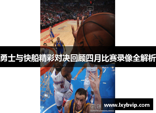 勇士与快船精彩对决回顾四月比赛录像全解析