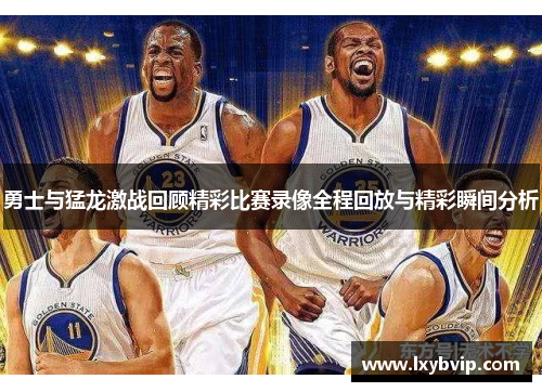 勇士与猛龙激战回顾精彩比赛录像全程回放与精彩瞬间分析