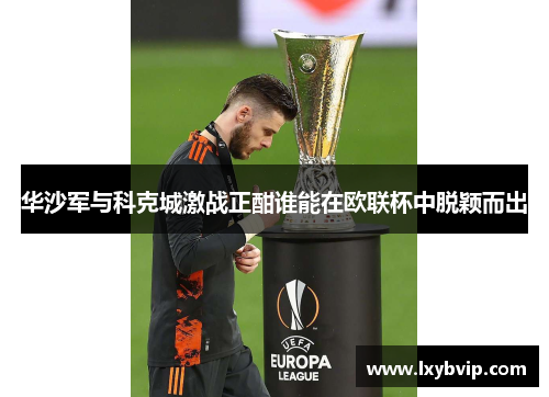 华沙军与科克城激战正酣谁能在欧联杯中脱颖而出