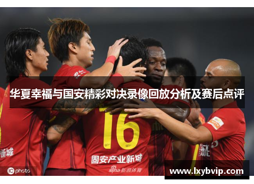 华夏幸福与国安精彩对决录像回放分析及赛后点评