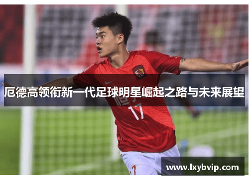 厄德高领衔新一代足球明星崛起之路与未来展望