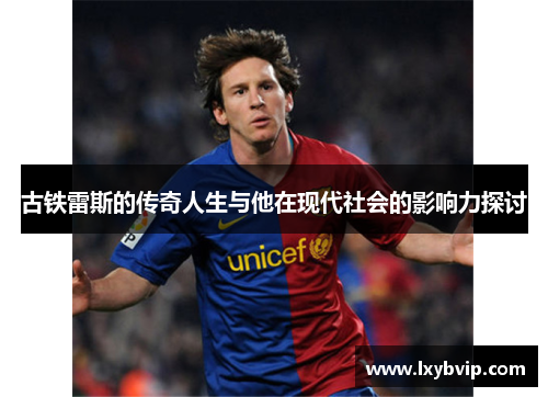 古铁雷斯的传奇人生与他在现代社会的影响力探讨