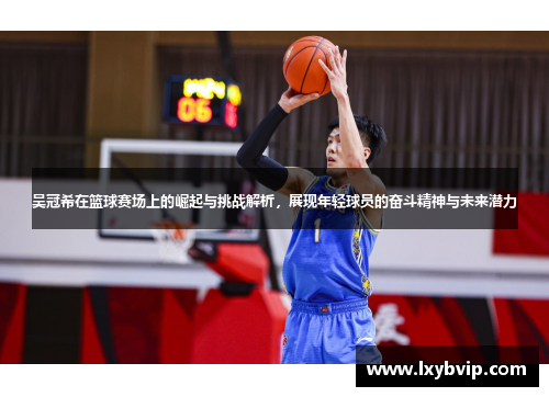 吴冠希在篮球赛场上的崛起与挑战解析，展现年轻球员的奋斗精神与未来潜力