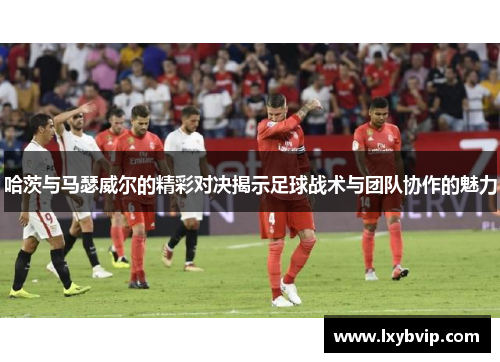 哈茨与马瑟威尔的精彩对决揭示足球战术与团队协作的魅力