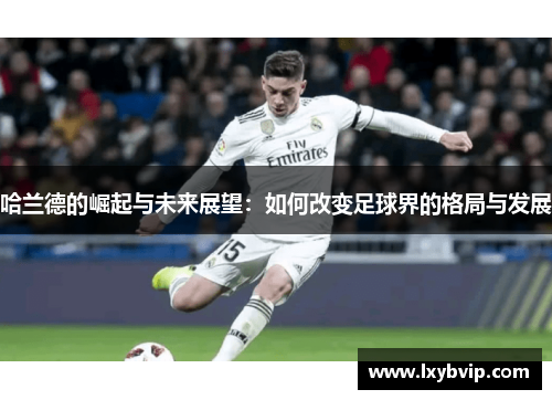 哈兰德的崛起与未来展望：如何改变足球界的格局与发展