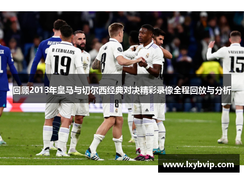 回顾2013年皇马与切尔西经典对决精彩录像全程回放与分析