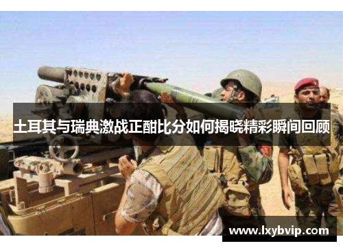 土耳其与瑞典激战正酣比分如何揭晓精彩瞬间回顾