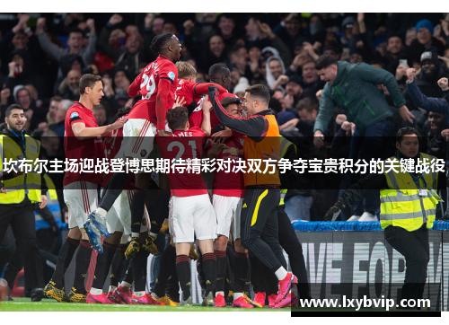 坎布尔主场迎战登博思期待精彩对决双方争夺宝贵积分的关键战役