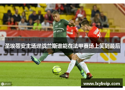 圣埃蒂安主场迎战兰斯谁能在法甲赛场上笑到最后