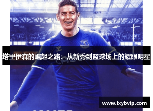 塔里伊森的崛起之路：从新秀到篮球场上的耀眼明星