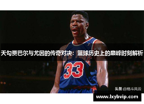 天勾贾巴尔与尤因的传奇对决：篮球历史上的巅峰时刻解析
