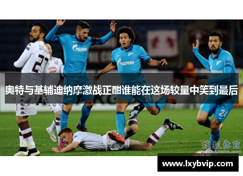 奥特与基辅迪纳摩激战正酣谁能在这场较量中笑到最后