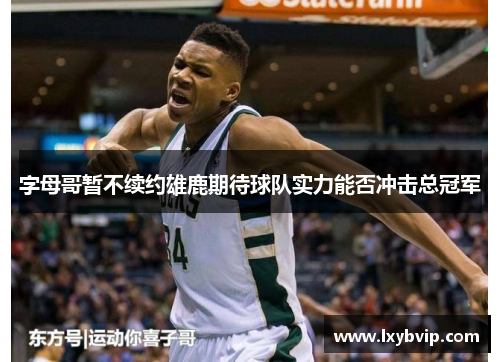 字母哥暂不续约雄鹿期待球队实力能否冲击总冠军