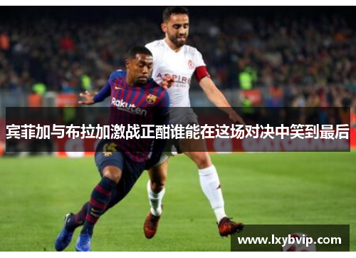 宾菲加与布拉加激战正酣谁能在这场对决中笑到最后
