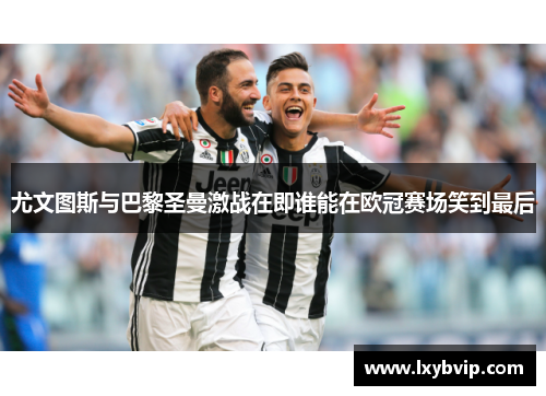 尤文图斯与巴黎圣曼激战在即谁能在欧冠赛场笑到最后