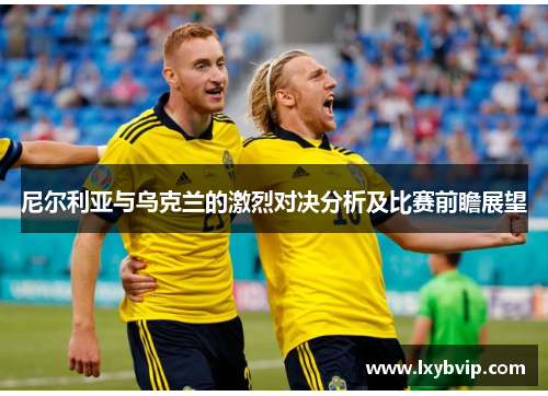 尼尔利亚与乌克兰的激烈对决分析及比赛前瞻展望