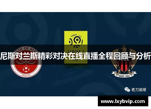 尼斯对兰斯精彩对决在线直播全程回顾与分析