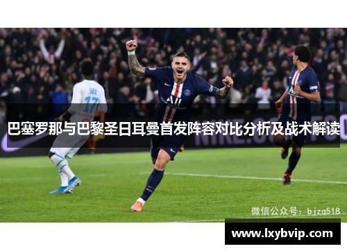 巴塞罗那与巴黎圣日耳曼首发阵容对比分析及战术解读