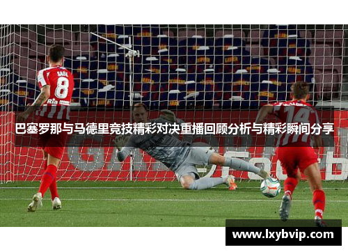 巴塞罗那与马德里竞技精彩对决重播回顾分析与精彩瞬间分享