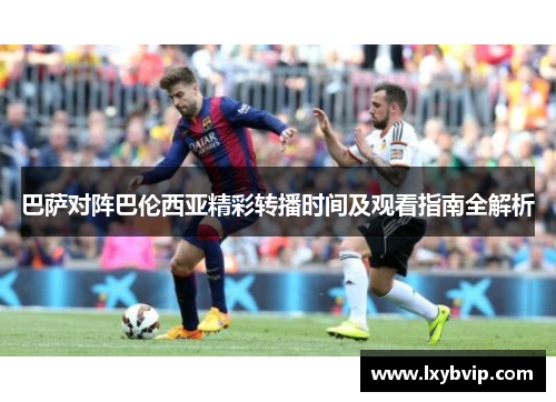 巴萨对阵巴伦西亚精彩转播时间及观看指南全解析