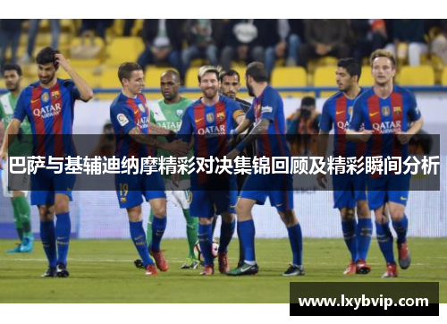 巴萨与基辅迪纳摩精彩对决集锦回顾及精彩瞬间分析