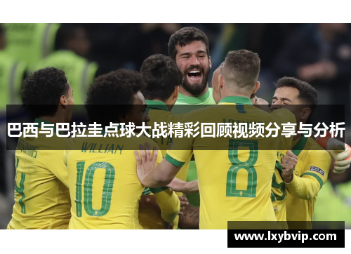 巴西与巴拉圭点球大战精彩回顾视频分享与分析