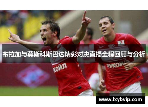 布拉加与莫斯科斯巴达精彩对决直播全程回顾与分析