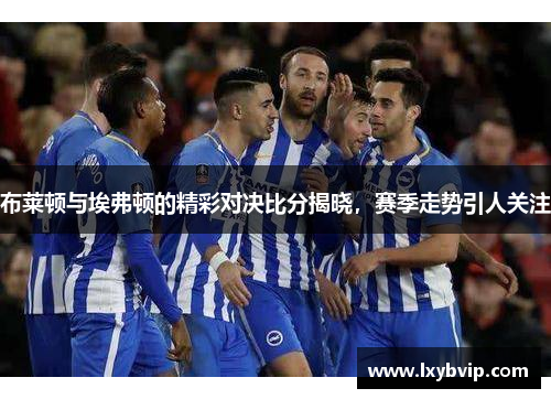 布莱顿与埃弗顿的精彩对决比分揭晓，赛季走势引人关注
