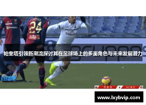 帕奎塔引领新潮流探讨其在足球场上的多面角色与未来发展潜力