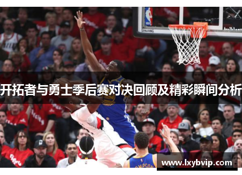 开拓者与勇士季后赛对决回顾及精彩瞬间分析