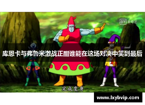 库恩卡与弗鲁米激战正酣谁能在这场对决中笑到最后