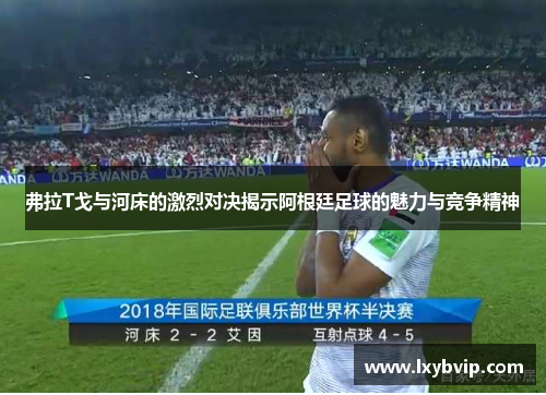 弗拉T戈与河床的激烈对决揭示阿根廷足球的魅力与竞争精神