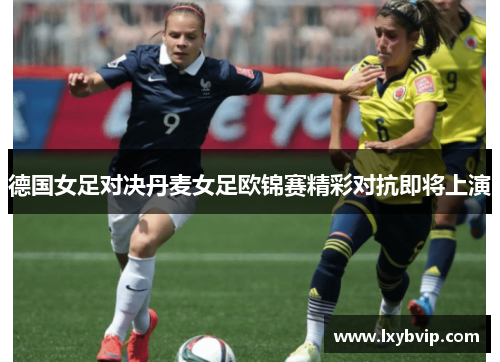 德国女足对决丹麦女足欧锦赛精彩对抗即将上演