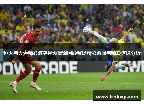 恒大与大连精彩对决视频集锦回顾赛场精彩瞬间与精彩进球分析