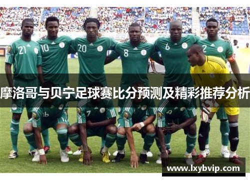 摩洛哥与贝宁足球赛比分预测及精彩推荐分析