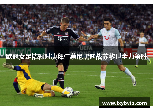 欧冠女足精彩对决拜仁慕尼黑迎战苏黎世全力争胜
