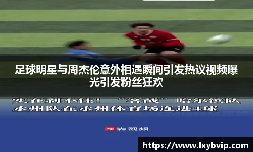 足球明星与周杰伦意外相遇瞬间引发热议视频曝光引发粉丝狂欢