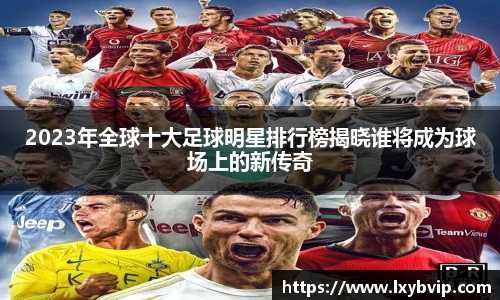 2023年全球十大足球明星排行榜揭晓谁将成为球场上的新传奇